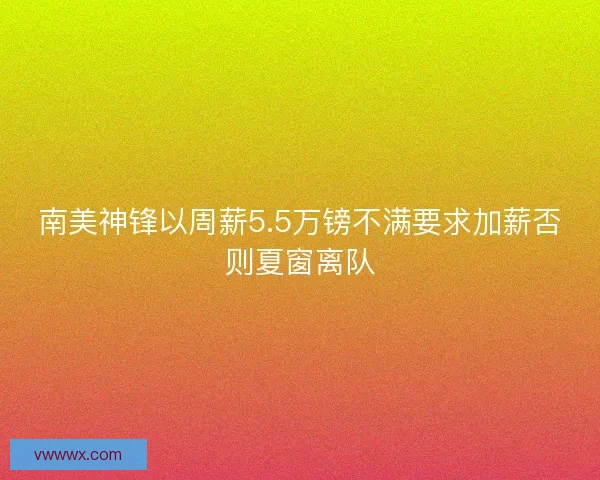 南美神锋以周薪5.5万镑不满要求加薪否则夏窗离队