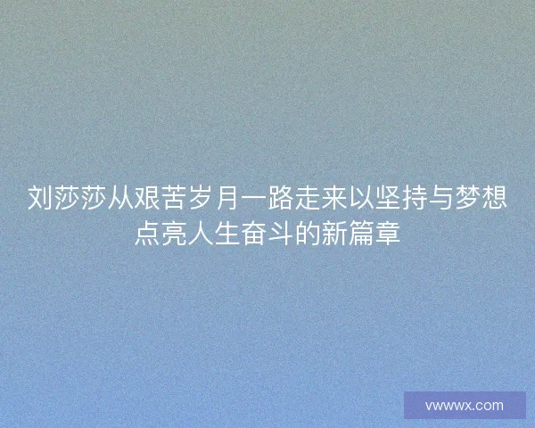 刘莎莎从艰苦岁月一路走来以坚持与梦想点亮人生奋斗的新篇章