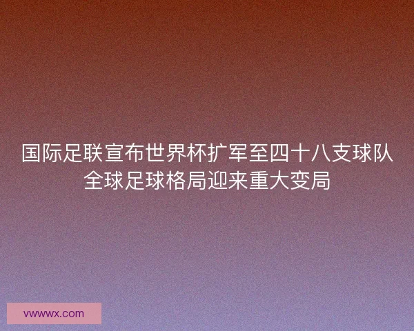 国际足联宣布世界杯扩军至四十八支球队全球足球格局迎来重大变局