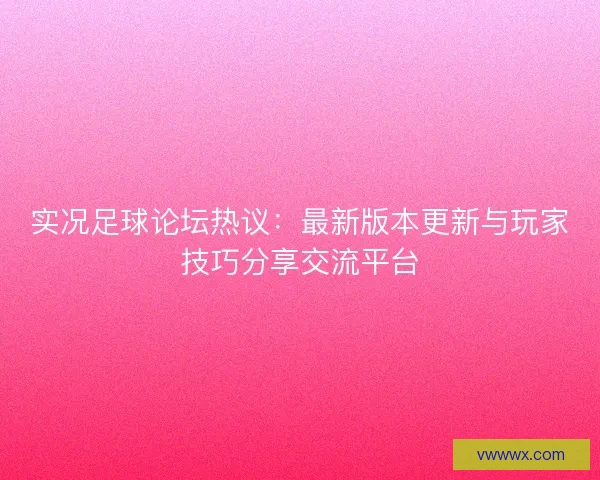 实况足球论坛热议：最新版本更新与玩家技巧分享交流平台