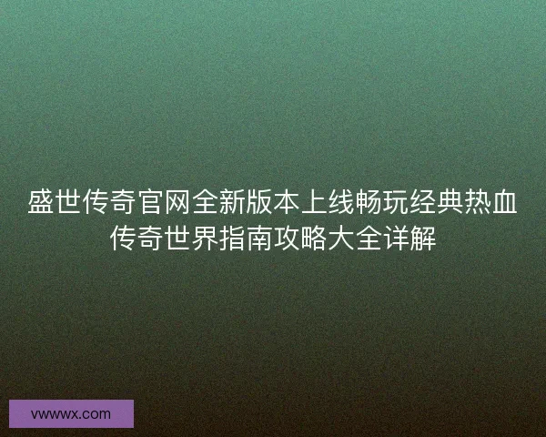盛世传奇官网全新版本上线畅玩经典热血传奇世界指南攻略大全详解