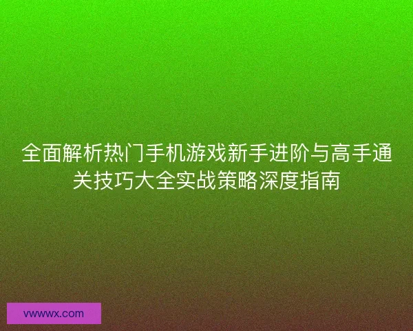 全面解析热门手机游戏新手进阶与高手通关技巧大全实战策略深度指南