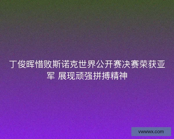 丁俊晖惜败斯诺克世界公开赛决赛荣获亚军 展现顽强拼搏精神