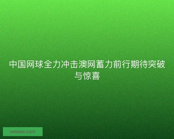 中国网球全力冲击澳网蓄力前行期待突破与惊喜