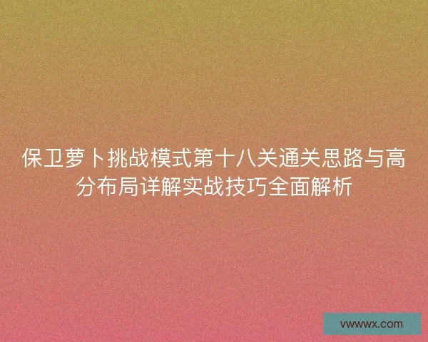 保卫萝卜挑战模式第十八关通关思路与高分布局详解实战技巧全面解析