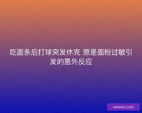 吃面条后打球突发休克 原是面粉过敏引发的意外反应