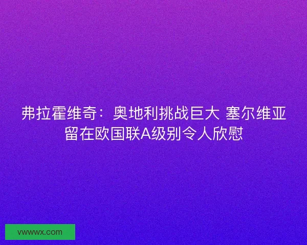 弗拉霍维奇:奥地利挑战巨大 塞尔维亚留在欧国联A级别令人欣慰 弗拉霍维奇:奥地利挑战巨大 塞尔维亚留在欧国联A级别令人欣慰