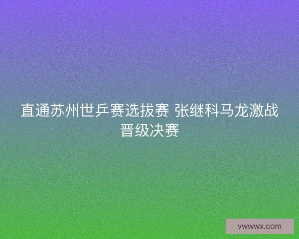 直通苏州世乒赛选拔赛 张继科马龙激战晋级决赛