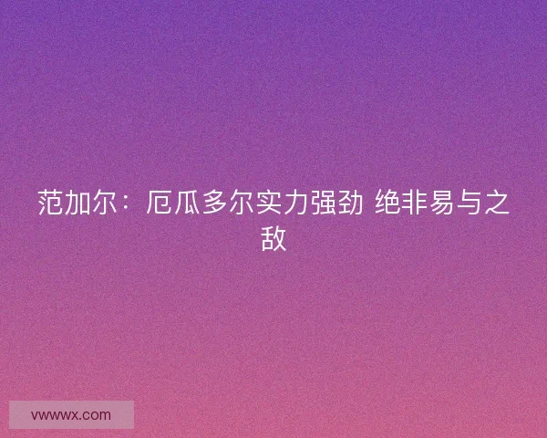 范加尔：厄瓜多尔实力强劲 绝非易与之敌