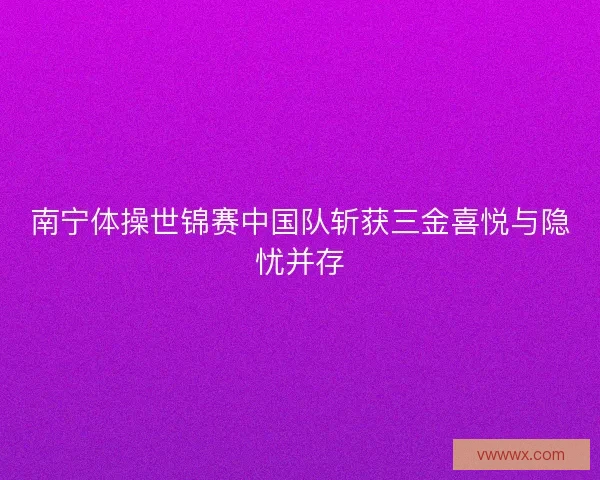 南宁体操世锦赛中国队斩获三金喜悦与隐忧并存