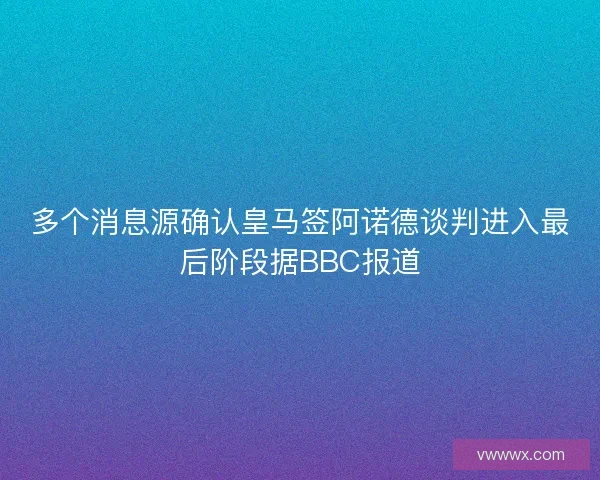 多个消息源确认皇马签阿诺德谈判进入最后阶段据BBC报道