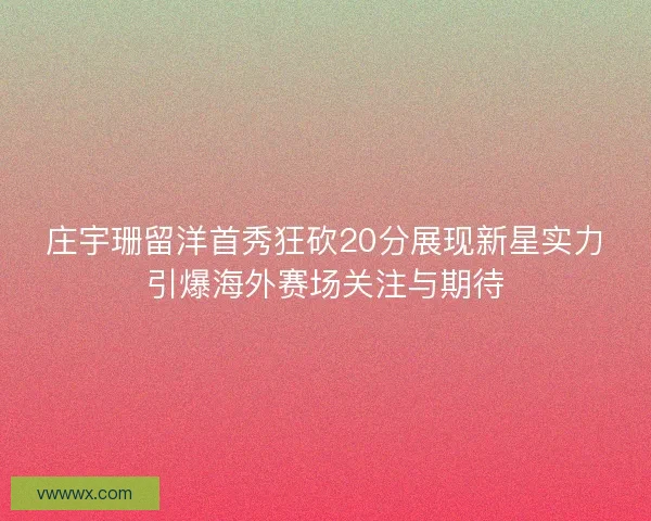 庄宇珊留洋首秀狂砍20分展现新星实力引爆海外赛场关注与期待