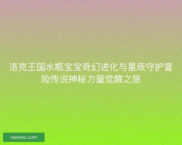 洛克王国水瓶宝宝奇幻进化与星辰守护冒险传说神秘力量觉醒之旅