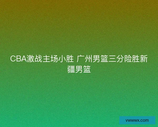 CBA激战主场小胜 广州男篮三分险胜新疆男篮