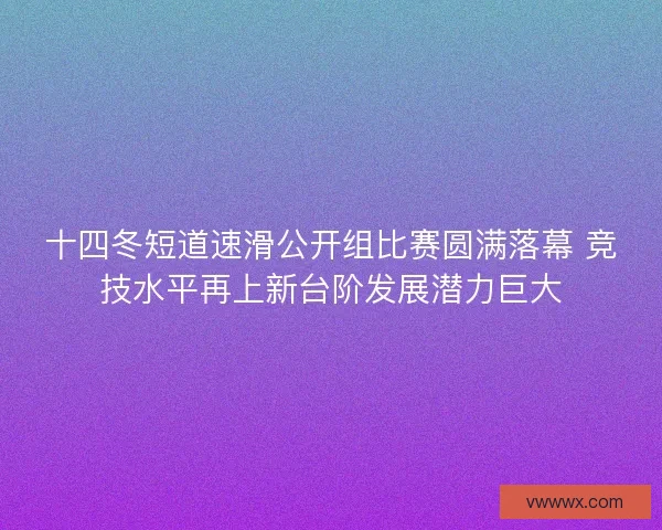 十四冬短道速滑公开组比赛圆满落幕 竞技水平再上新台阶发展潜力巨大 十四冬短道速滑公开组比赛圆满落幕 竞技水平再上新台阶发展潜力巨大