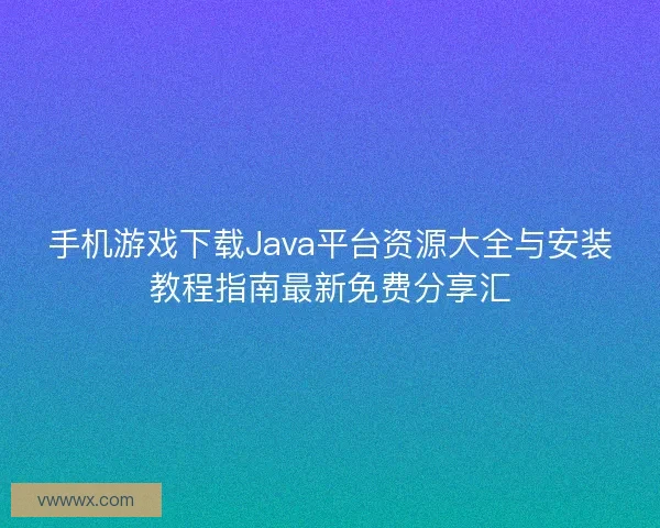 手机游戏下载Java平台资源大全与安装教程指南最新免费分享汇 手机游戏下载Java平台资源大全与安装教程指南最新免费分享汇