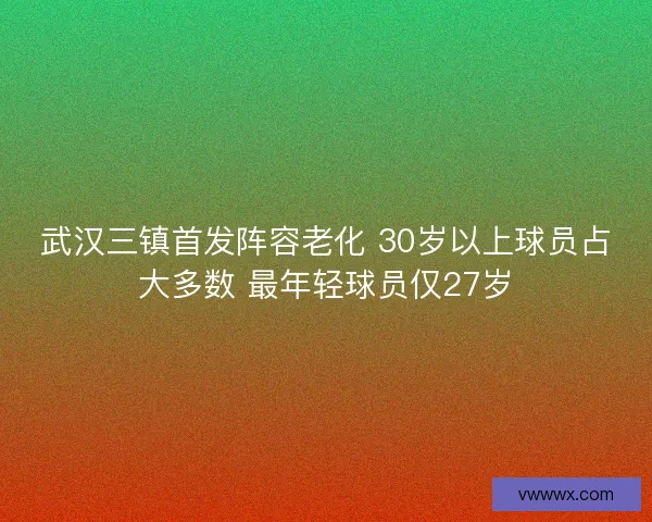 武汉三镇首发阵容老化 30岁以上球员占大多数 最年轻球员仅27岁 武汉三镇首发阵容老化 30岁以上球员占大多数 最年轻球员仅27岁