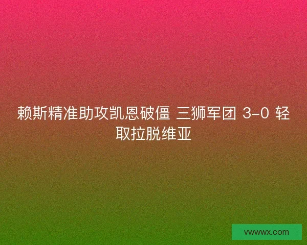 赖斯精准助攻凯恩破僵 三狮军团 3-0 轻取拉脱维亚