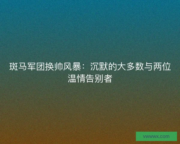 斑马军团换帅风暴：沉默的大多数与两位温情告别者