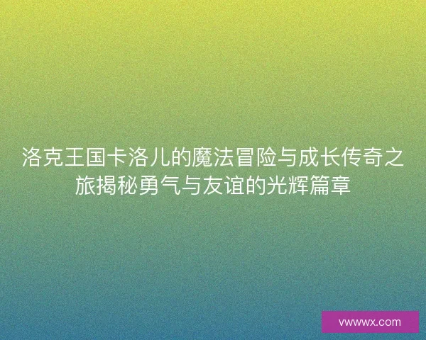 洛克王国卡洛儿的魔法冒险与成长传奇之旅揭秘勇气与友谊的光辉篇章 洛克王国卡洛儿的魔法冒险与成长传奇之旅揭秘勇气与友谊的光辉篇章
