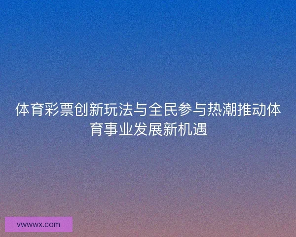 体育彩票创新玩法与全民参与热潮推动体育事业发展新机遇 体育彩票创新玩法与全民参与热潮推动体育事业发展新机遇