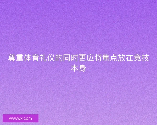 尊重体育礼仪的同时更应将焦点放在竞技本身 尊重体育礼仪的同时更应将焦点放在竞技本身