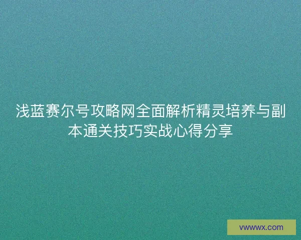 浅蓝赛尔号攻略网全面解析精灵培养与副本通关技巧实战心得分享