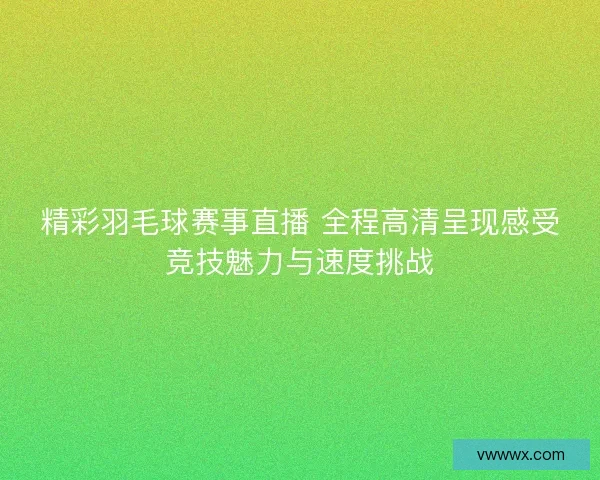 精彩羽毛球赛事直播 全程高清呈现感受竞技魅力与速度挑战