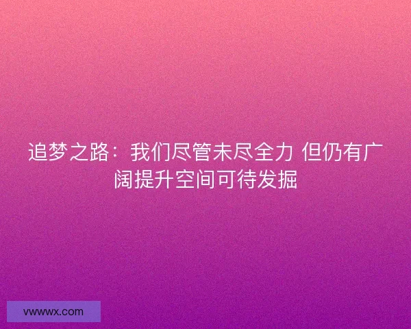 追梦之路:我们尽管未尽全力 但仍有广阔提升空间可待发掘 追梦之路:我们尽管未尽全力 但仍有广阔提升空间可待发掘
