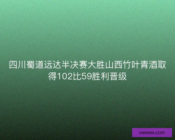 四川蜀道远达半决赛大胜山西竹叶青酒取得102比59胜利晋级 四川蜀道远达半决赛大胜山西竹叶青酒取得102比59胜利晋级