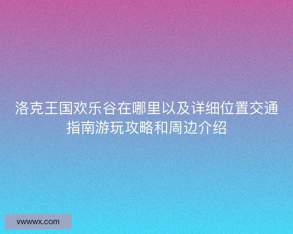洛克王国欢乐谷在哪里以及详细位置交通指南游玩攻略和周边介绍 洛克王国欢乐谷在哪里以及详细位置交通指南游玩攻略和周边介绍