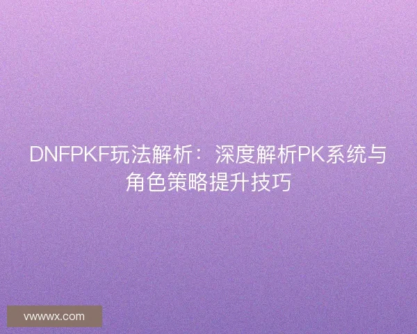 DNFPKF玩法解析：深度解析PK系统与角色策略提升技巧