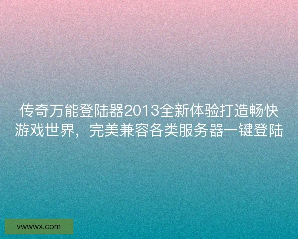 传奇万能登陆器2013全新体验打造畅快游戏世界，完美兼容各类服务器一键登陆