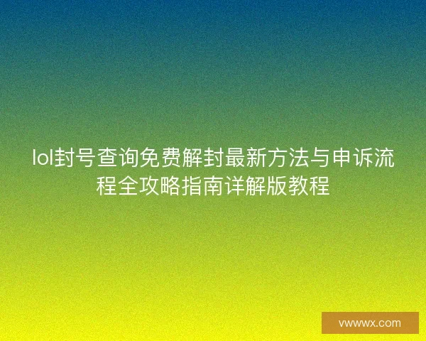 lol封号查询免费解封最新方法与申诉流程全攻略指南详解版教程