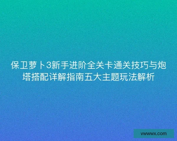 保卫萝卜3新手进阶全关卡通关技巧与炮塔搭配详解指南五大主题玩法解析 保卫萝卜3新手进阶全关卡通关技巧与炮塔搭配详解指南五大主题玩法解析