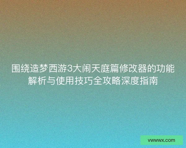 围绕造梦西游3大闹天庭篇修改器的功能解析与使用技巧全攻略深度指南 围绕造梦西游3大闹天庭篇修改器的功能解析与使用技巧全攻略深度指南