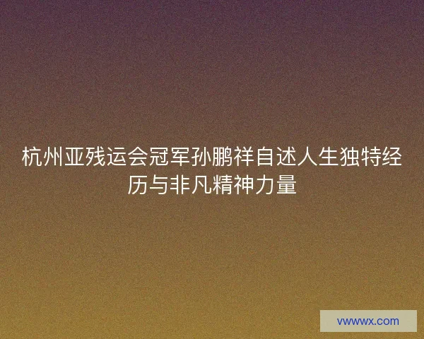 杭州亚残运会冠军孙鹏祥自述人生独特经历与非凡精神力量 杭州亚残运会冠军孙鹏祥自述人生独特经历与非凡精神力量