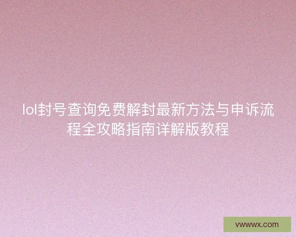 lol封号查询免费解封最新方法与申诉流程全攻略指南详解版教程